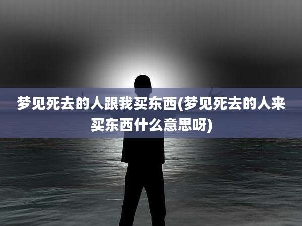 梦见死去的人跟我买东西(梦见死去的人来买东西什么意思呀)