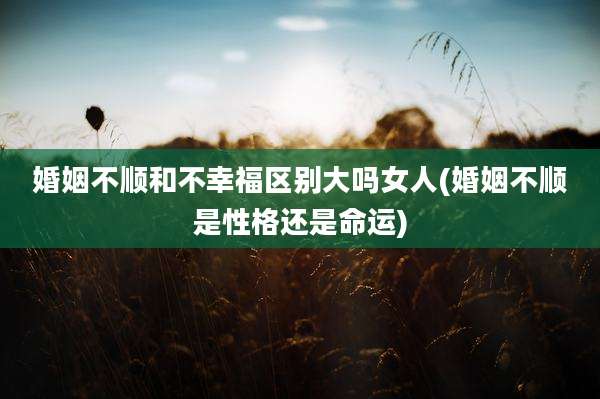 婚姻不顺和不幸福区别大吗女人(婚姻不顺是性格还是命运)