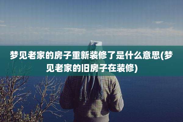 梦见老家的房子重新装修了是什么意思(梦见老家的旧房子在装修)
