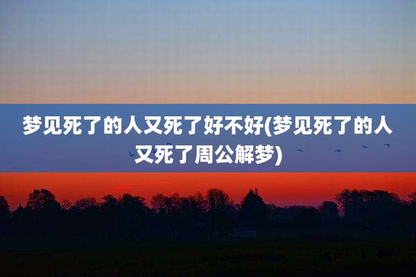 梦见死了的人又死了好不好(梦见死了的人又死了周公解梦)