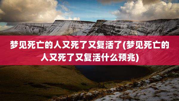 梦见死亡的人又死了又复活了(梦见死亡的人又死了又复活什么预兆)