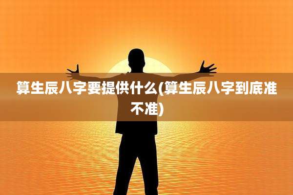 算生辰八字要提供什么(算生辰八字到底准不准)