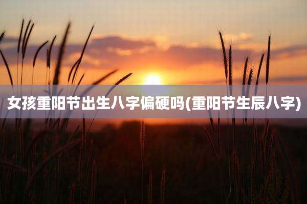 女孩重阳节出生八字偏硬吗(重阳节生辰八字)