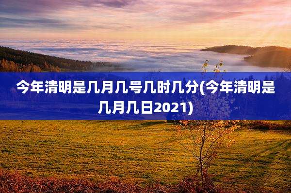今年清明是几月几号几时几分(今年清明是几月几日2021)
