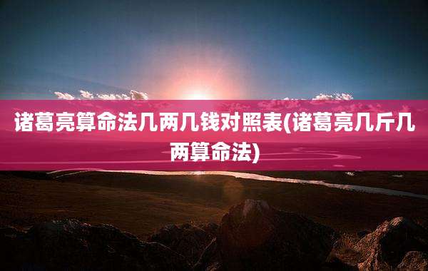 诸葛亮算命法几两几钱对照表(诸葛亮几斤几两算命法)