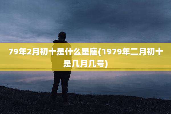 79年2月初十是什么星座(1979年二月初十是几月几号)