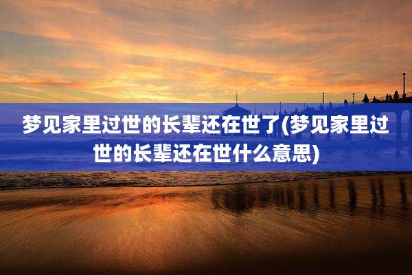 梦见家里过世的长辈还在世了(梦见家里过世的长辈还在世什么意思)