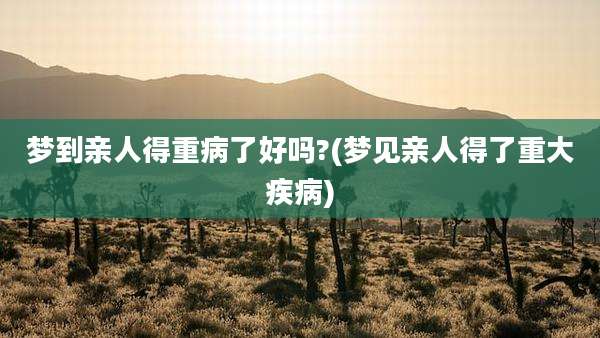 梦到亲人得重病了好吗?(梦见亲人得了重大疾病)