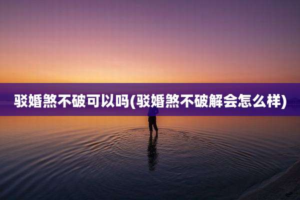 驳婚煞不破可以吗(驳婚煞不破解会怎么样)