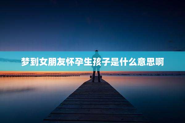 梦到女朋友怀孕生孩子是什么意思啊