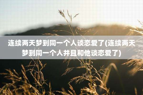 连续两天梦到同一个人谈恋爱了(连续两天梦到同一个人并且和他谈恋爱了)