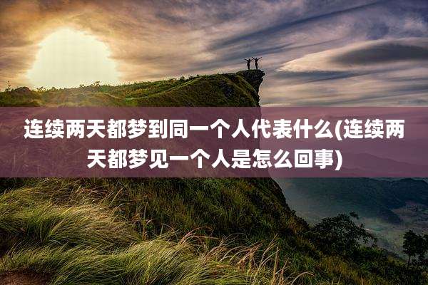 连续两天都梦到同一个人代表什么(连续两天都梦见一个人是怎么回事)