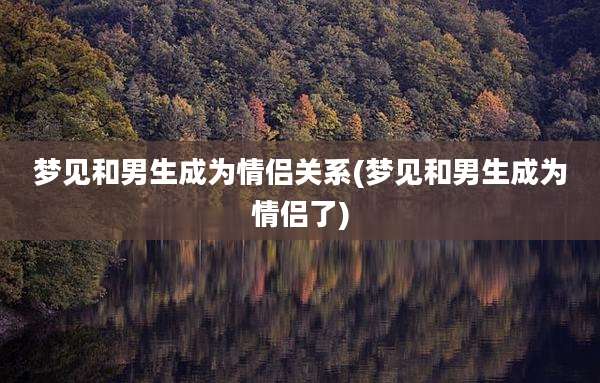 梦见和男生成为情侣关系(梦见和男生成为情侣了)