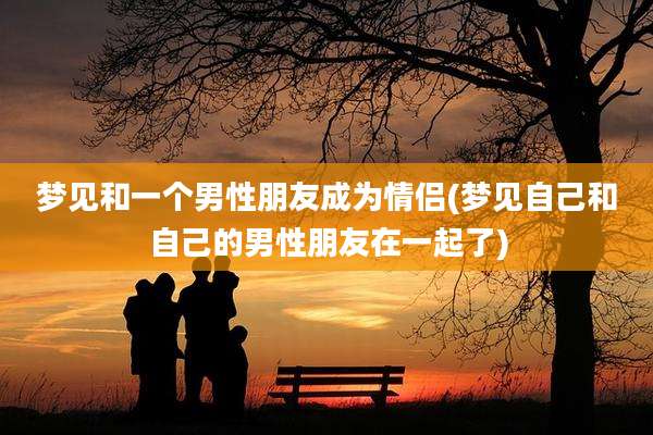 梦见和一个男性朋友成为情侣(梦见自己和自己的男性朋友在一起了)