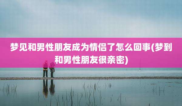 梦见和男性朋友成为情侣了怎么回事(梦到和男性朋友很亲密)