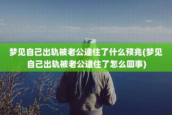 梦见自己出轨被老公逮住了什么预兆(梦见自己出轨被老公逮住了怎么回事)