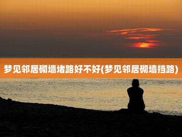 梦见邻居砌墙堵路好不好(梦见邻居砌墙挡路)