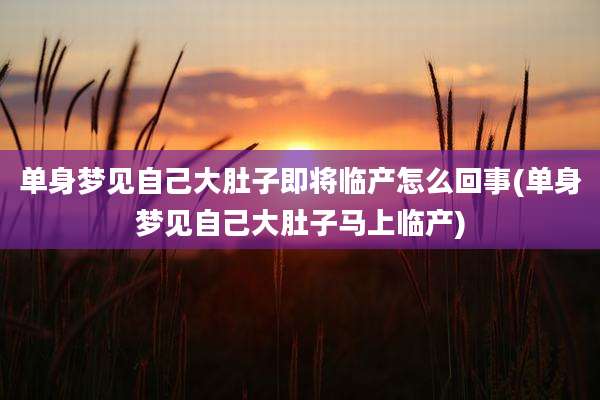 单身梦见自己大肚子即将临产怎么回事(单身梦见自己大肚子马上临产)