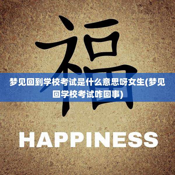 梦见回到学校考试是什么意思呀女生(梦见回学校考试咋回事)