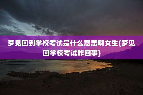 梦见回到学校考试是什么意思啊女生(梦见回学校考试咋回事)