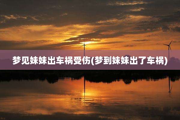 梦见妹妹出车祸受伤(梦到妹妹出了车祸)