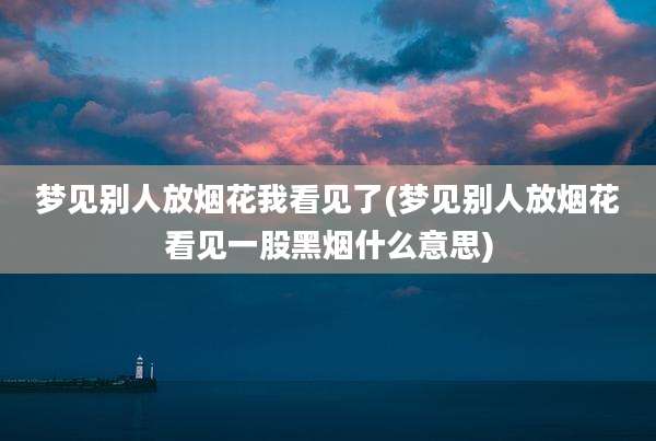 梦见别人放烟花我看见了(梦见别人放烟花看见一股黑烟什么意思)