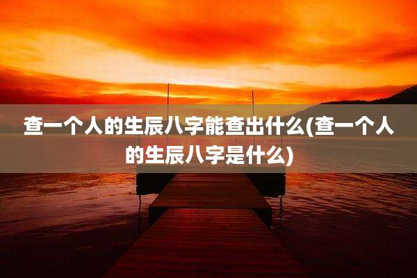 查一个人的生辰八字能查出什么(查一个人的生辰八字是什么)