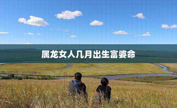 属龙女人几月出生富婆命