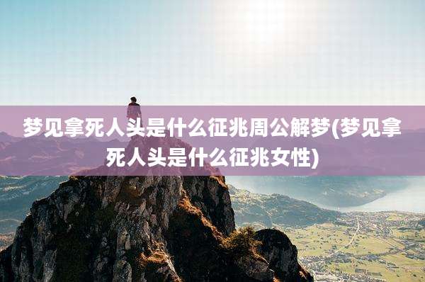 梦见拿死人头是什么征兆周公解梦(梦见拿死人头是什么征兆女性)