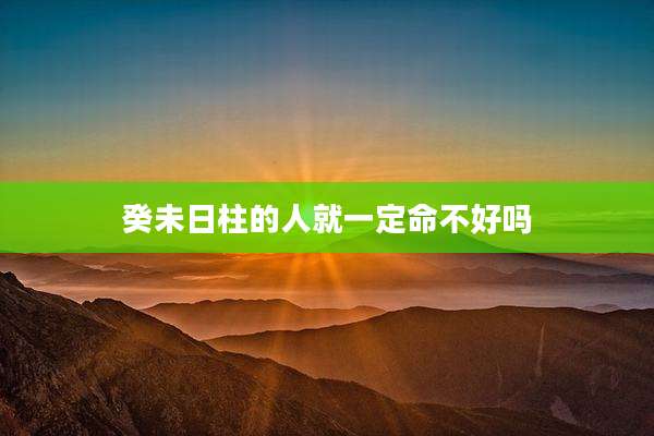 癸未日柱的人就一定命不好吗