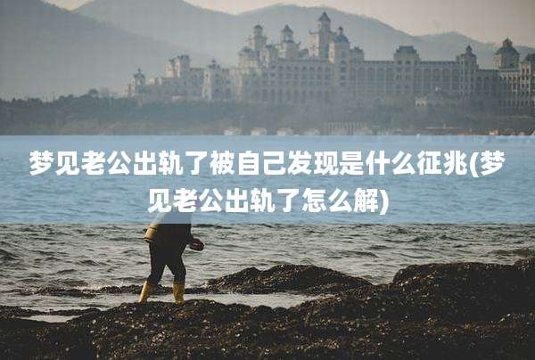 梦见老公出轨了被自己发现是什么征兆(梦见老公出轨了怎么解)