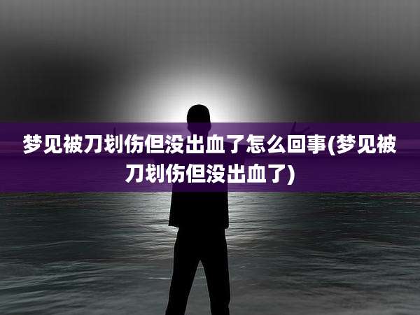 梦见被刀划伤但没出血了怎么回事(梦见被刀划伤但没出血了)