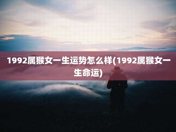 1992属猴女一生运势怎么样(1992属猴女一生命运)