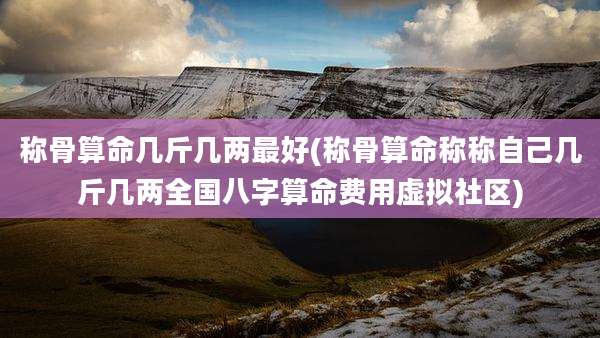 称骨算命几斤几两最好(称骨算命称称自己几斤几两全国八字算命费用虚拟社区)