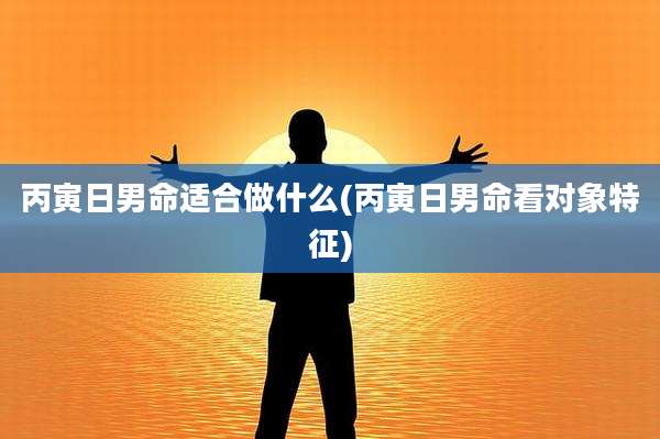 丙寅日男命适合做什么(丙寅日男命看对象特征)