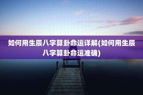 如何用生辰八字算卦命运详解(如何用生辰八字算卦命运准确)