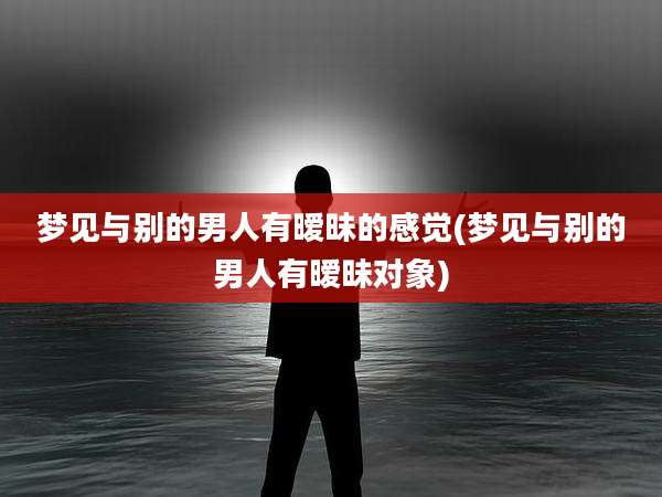 梦见与别的男人有暧昧的感觉(梦见与别的男人有暧昧对象)