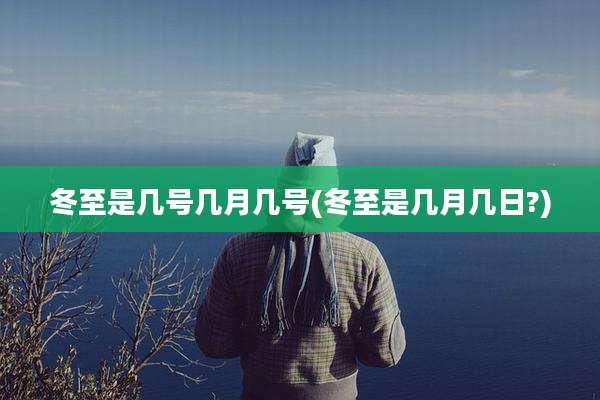 冬至是几号几月几号(冬至是几月几日?)