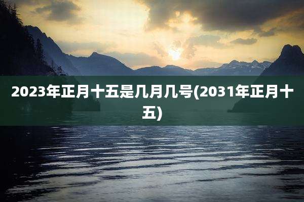 2023年正月十五是几月几号(2031年正月十五)