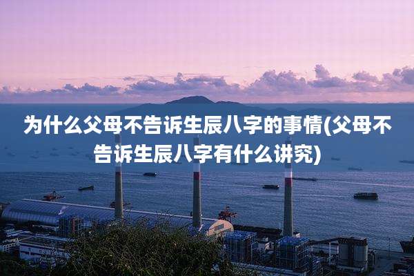 为什么父母不告诉生辰八字的事情(父母不告诉生辰八字有什么讲究)