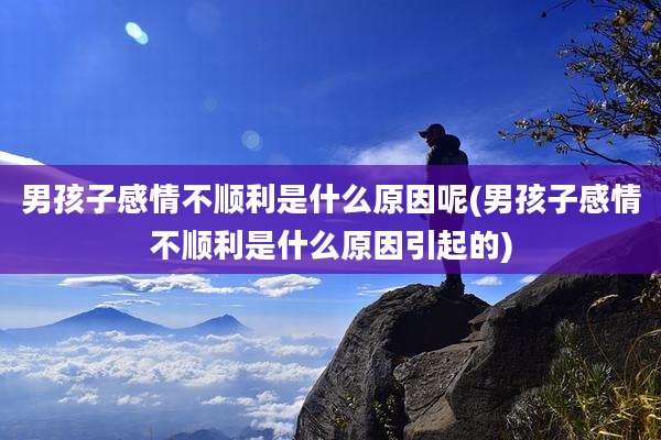 男孩子感情不顺利是什么原因呢(男孩子感情不顺利是什么原因引起的)