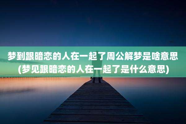 梦到跟暗恋的人在一起了周公解梦是啥意思(梦见跟暗恋的人在一起了是什么意思)