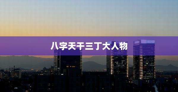 八字天干三丁大人物