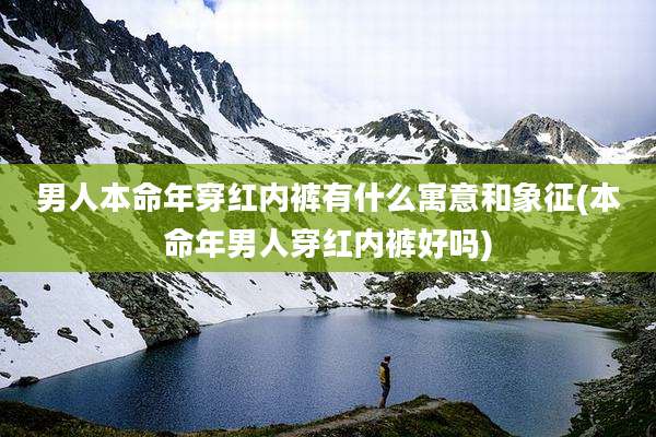 男人本命年穿红内裤有什么寓意和象征(本命年男人穿红内裤好吗)