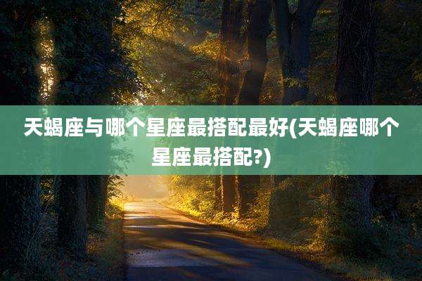 天蝎座与哪个星座最搭配最好(天蝎座哪个星座最搭配?)