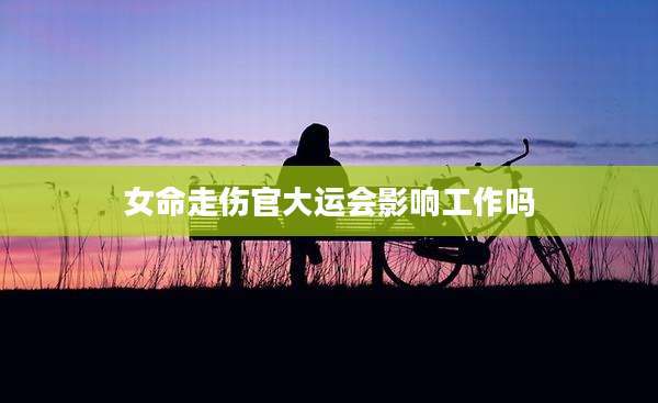 女命走伤官大运会影响工作吗