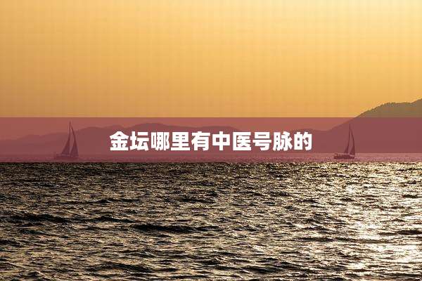 金坛哪里有中医号脉的