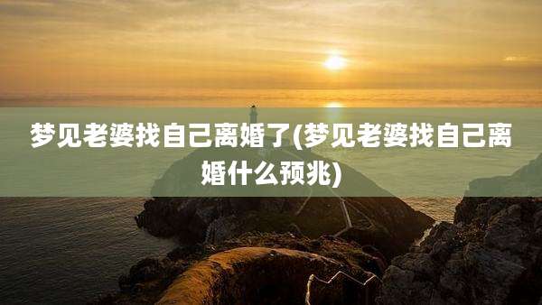 梦见老婆找自己离婚了(梦见老婆找自己离婚什么预兆)