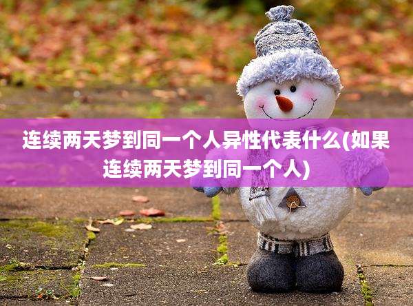 连续两天梦到同一个人异性代表什么(如果连续两天梦到同一个人)