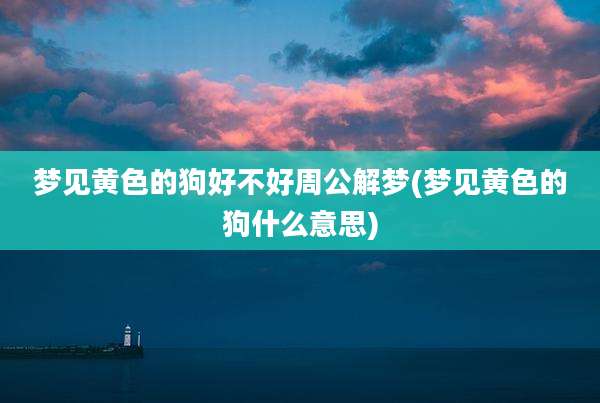 梦见黄色的狗好不好周公解梦(梦见黄色的狗什么意思)